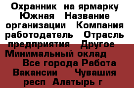 Охранник. на ярмарку Южная › Название организации ­ Компания-работодатель › Отрасль предприятия ­ Другое › Минимальный оклад ­ 9 500 - Все города Работа » Вакансии   . Чувашия респ.,Алатырь г.